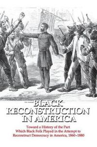 Cover image for Black Reconstruction in America: Toward a History of the Part Which Black Folk Played in the Attempt to Reconstruct Democracy in America, 1860-1880