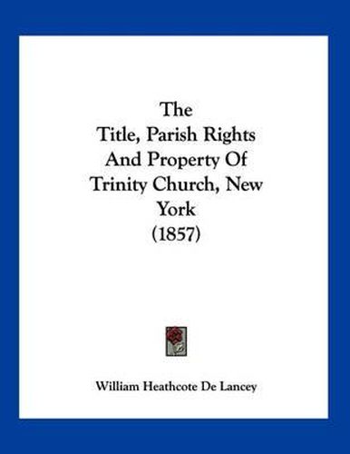 Cover image for The Title, Parish Rights and Property of Trinity Church, New York (1857)