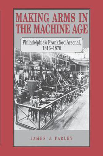 Cover image for Making Arms in the Machine Age: Philadelphia's Frankford Arsenal, 1816-1870