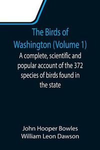 Cover image for The Birds of Washington (Volume 1); A complete, scientific and popular account of the 372 species of birds found in the state