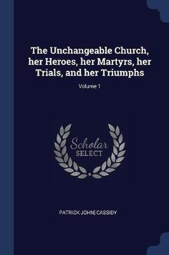 The Unchangeable Church, Her Heroes, Her Martyrs, Her Trials, and Her Triumphs; Volume 1