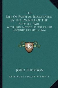 Cover image for The Life of Faith as Illustrated by the Example of the Apostle Paul: With Brief Notice of One of the Grounds of Faith (1876)