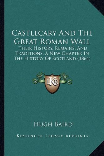 Cover image for Castlecary and the Great Roman Wall: Their History, Remains, and Traditions, a New Chapter in the History of Scotland (1864)