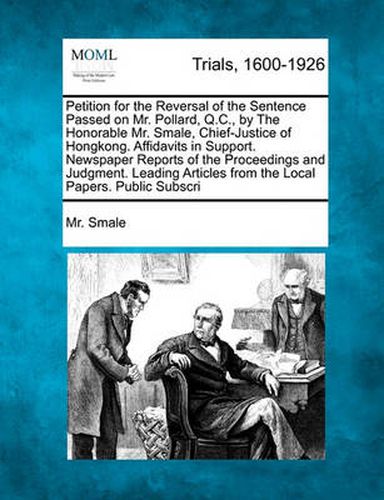 Cover image for Petition for the Reversal of the Sentence Passed on Mr. Pollard, Q.C., by the Honorable Mr. Smale, Chief-Justice of Hongkong. Affidavits in Support. Newspaper Reports of the Proceedings and Judgment. Leading Articles from the Local Papers. Public...
