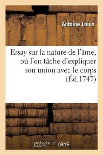 Essay Sur La Nature de l'Ame, Ou l'On Tache d'Expliquer Son Union Avec Le Corps: Et Les Lois de Cette Union