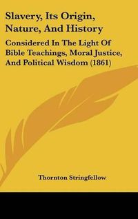 Cover image for Slavery, Its Origin, Nature, and History: Considered in the Light of Bible Teachings, Moral Justice, and Political Wisdom (1861)