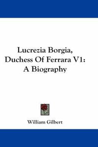 Cover image for Lucrezia Borgia, Duchess of Ferrara V1: A Biography