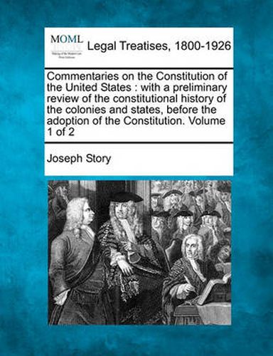 Cover image for Commentaries on the Constitution of the United States: With a Preliminary Review of the Constitutional History of the Colonies and States, Before the Adoption of the Constitution. Volume 1 of 2