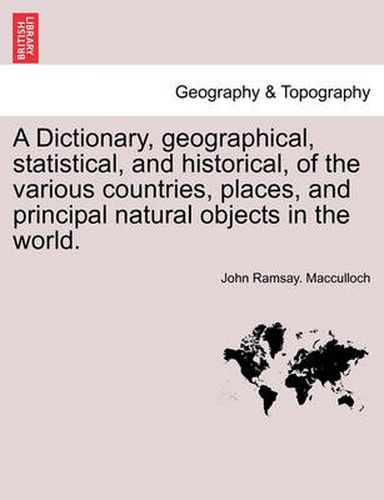 A Dictionary, Geographical, Statistical, and Historical, of the Various Countries, Places, and Principal Natural Objects in the World.