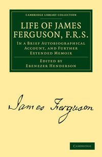 Cover image for Life of James Ferguson, F. R. S.: In a Brief Autobiographical Account, and Further Extended Memoir