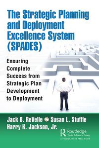 Cover image for The Strategic Planning and Deployment Excellence System (SPADES): Ensuring Complete Success from Strategic Plan Development to Deployment