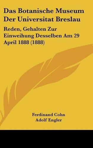 Das Botanische Museum Der Universitat Breslau: Reden, Gehalten Zur Einweihung Desselben Am 29 April 1888 (1888)