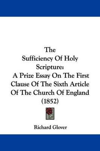 The Sufficiency Of Holy Scripture: A Prize Essay On The First Clause Of The Sixth Article Of The Church Of England (1852)