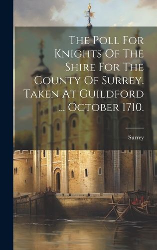 Cover image for The Poll For Knights Of The Shire For The County Of Surrey. Taken At Guildford ... October 1710.