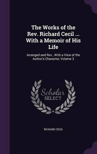 The Works of the REV. Richard Cecil ... with a Memoir of His Life: Arranged and REV., with a View of the Author's Character, Volume 3