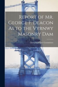 Cover image for Report of Mr. George F. Deacon As to the Vyrnwy Masonry Dam
