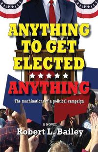 Cover image for Anything to Get Elected...Anything: The Machinations of a Political Campaign