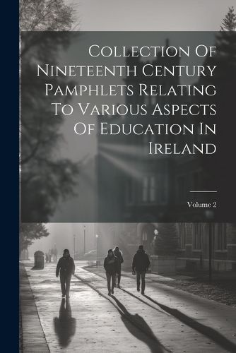 Cover image for Collection Of Nineteenth Century Pamphlets Relating To Various Aspects Of Education In Ireland; Volume 2
