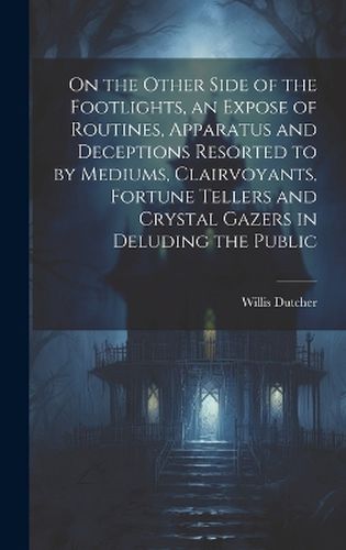 Cover image for On the Other Side of the Footlights, an Expose of Routines, Apparatus and Deceptions Resorted to by Mediums, Clairvoyants, Fortune Tellers and Crystal Gazers in Deluding the Public