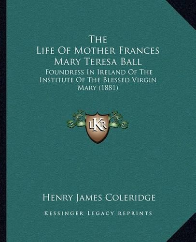 The Life of Mother Frances Mary Teresa Ball: Foundress in Ireland of the Institute of the Blessed Virgin Mary (1881)