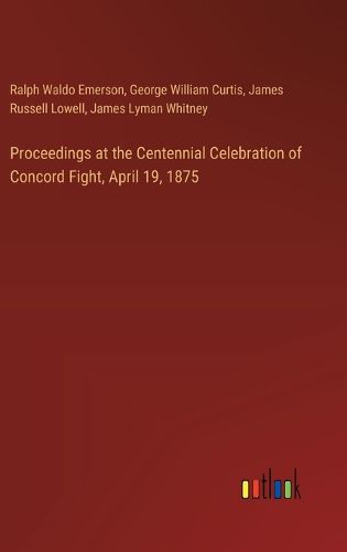 Proceedings at the Centennial Celebration of Concord Fight, April 19, 1875