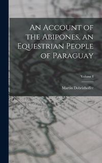 Cover image for An Account of the Abipones, an Equestrian People of Paraguay; Volume I