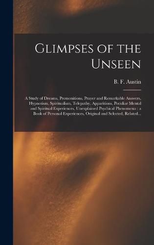 Glimpses of the Unseen [microform]: a Study of Dreams, Premonitions, Prayer and Remarkable Answers, Hypnotism, Spiritualism, Telepathy, Apparitions, Peculiar Mental and Spiritual Experiences, Unexplained Psychical Phenomena: a Book of Personal...