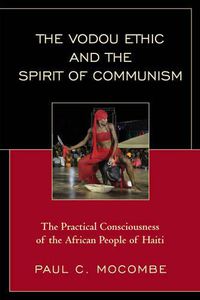 Cover image for The Vodou Ethic and the Spirit of Communism: The Practical Consciousness of the African People of Haiti