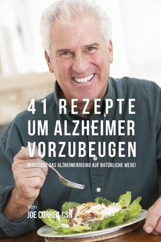 41 Rezepte um Alzheimer vorzubeugen: Reduziere das Alzheimerrisiko auf naturliche Wege!