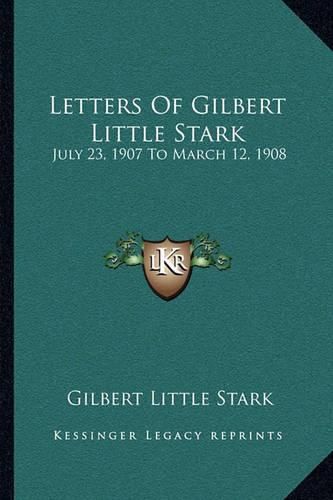 Cover image for Letters of Gilbert Little Stark: July 23, 1907 to March 12, 1908