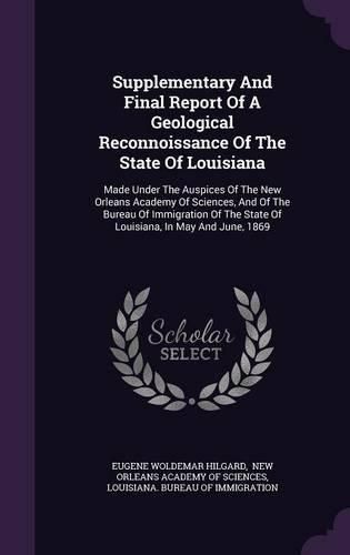 Supplementary and Final Report of a Geological Reconnoissance of the State of Louisiana: Made Under the Auspices of the New Orleans Academy of Sciences, and of the Bureau of Immigration of the State of Louisiana, in May and June, 1869