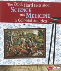 Cover image for Cold, Hard Facts About Science and Medicine in Colonial America (Life in the American Colonies)
