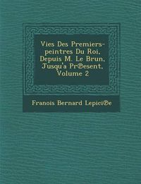 Cover image for Vies Des Premiers-Peintres Du Roi, Depuis M. Le Brun, Jusqu'a PR Esent, Volume 2