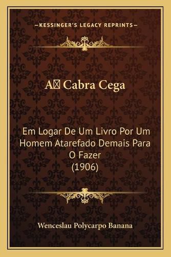 Cover image for A Cabra Cega: Em Logar de Um Livro Por Um Homem Atarefado Demais Para O Fazer (1906)