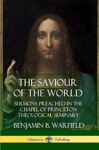 Cover image for The Saviour of the World: Sermons preached in the Chapel of Princeton Theological Seminary