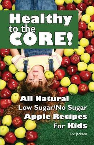 Cover image for Healthy to the Core!: All Natural Low Sugar/No Sugar Apple Recipes for Kids