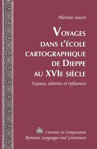 Voyages Dans L'aecole Cartographique De Dieppe Au Xvie Siaecle: Espaces, Altaeritaes Et Influences