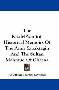 Cover image for The Kitab-I-Yamini: Historical Memoirs of the Amir Sabaktagin and the Sultan Mahmud of Ghazna