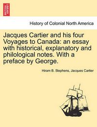 Cover image for Jacques Cartier and His Four Voyages to Canada: An Essay with Historical, Explanatory and Philological Notes. with a Preface by George.