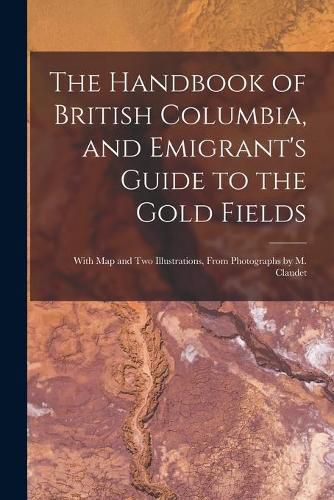 Cover image for The Handbook of British Columbia, and Emigrant's Guide to the Gold Fields [microform]: With Map and Two Illustrations, From Photographs by M. Claudet