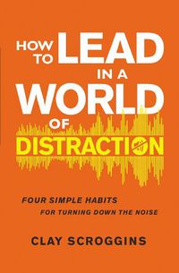 Cover image for How to Lead in a World of Distraction: Four Simple Habits for Turning Down the Noise