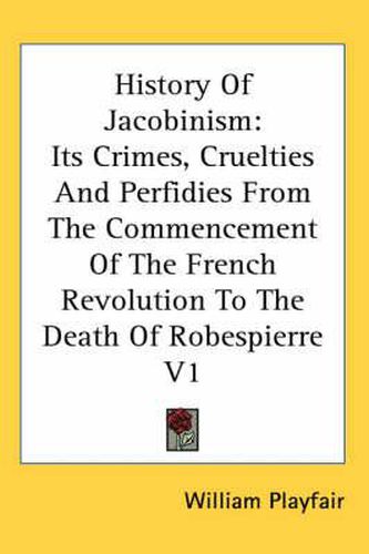 History of Jacobinism: Its Crimes, Cruelties and Perfidies from the Commencement of the French Revolution to the Death of Robespierre V1