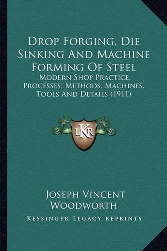 Cover image for Drop Forging, Die Sinking and Machine Forming of Steel: Modern Shop Practice, Processes, Methods, Machines, Tools and Details (1911)