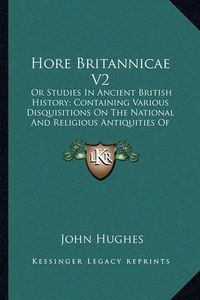 Cover image for Hore Britannicae V2: Or Studies in Ancient British History; Containing Various Disquisitions on the National and Religious Antiquities of Great Britain