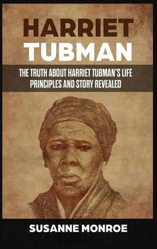 Harriet Tubman: The Truth about Harriet Tubman's Life Principles and Story Revealed