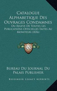 Cover image for Catalogue Alphabetique Des Ouvrages Condamnes: Ou Releve de Toutes Les Publications Officielles Faites Au Moniteur (1836)