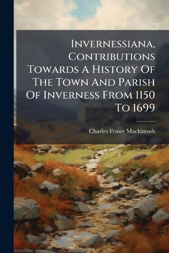 Cover image for Invernessiana, Contributions Towards A History Of The Town And Parish Of Inverness From 1150 To 1699
