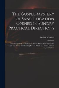 Cover image for The Gospel-mystery of Sanctification Opened in Sundry Practical Directions: Suited Especially to the Case of Those Who Labour Under the Guilt and Power of Indwelling Sin; to Which is Added a Sermon on Justivication