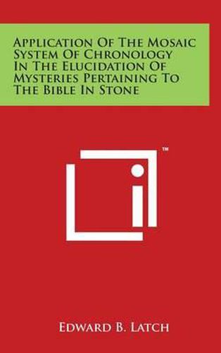 Cover image for Application Of The Mosaic System Of Chronology In The Elucidation Of Mysteries Pertaining To The Bible In Stone