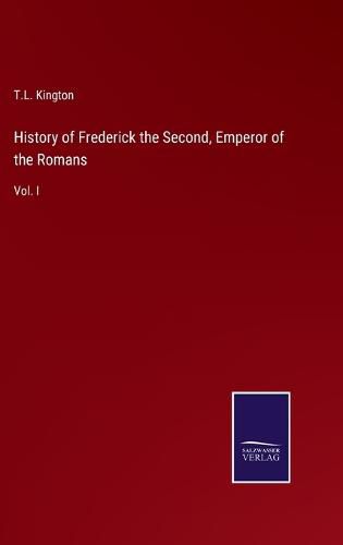 Cover image for History of Frederick the Second, Emperor of the Romans: Vol. I